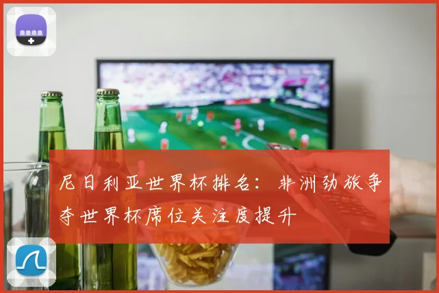 尼日利亚世界杯排名：非洲劲旅争夺世界杯席位关注度提升