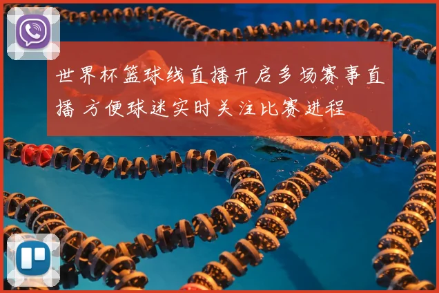 世界杯篮球线直播开启多场赛事直播 方便球迷实时关注比赛进程