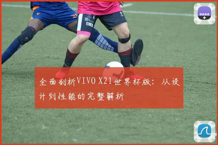 全面剖析VIVO X21世界杯版:从设计到性能的完整解析
