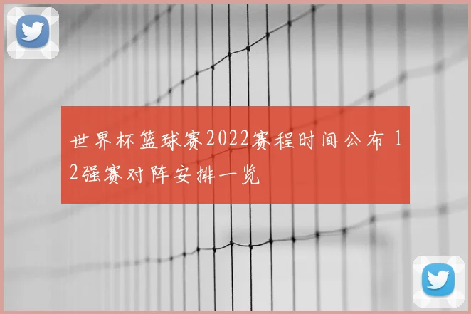 世界杯篮球赛2022赛程时间公布 12强赛对阵安排一览