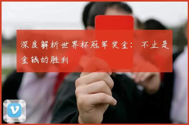 深度解析世界杯冠军奖金:不止是金钱的胜利