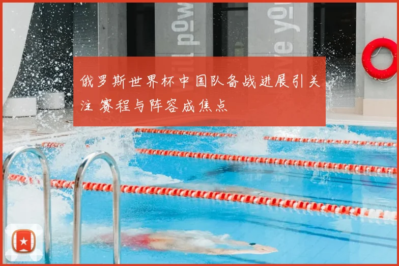 俄罗斯世界杯中国队备战进展引关注 赛程与阵容成焦点