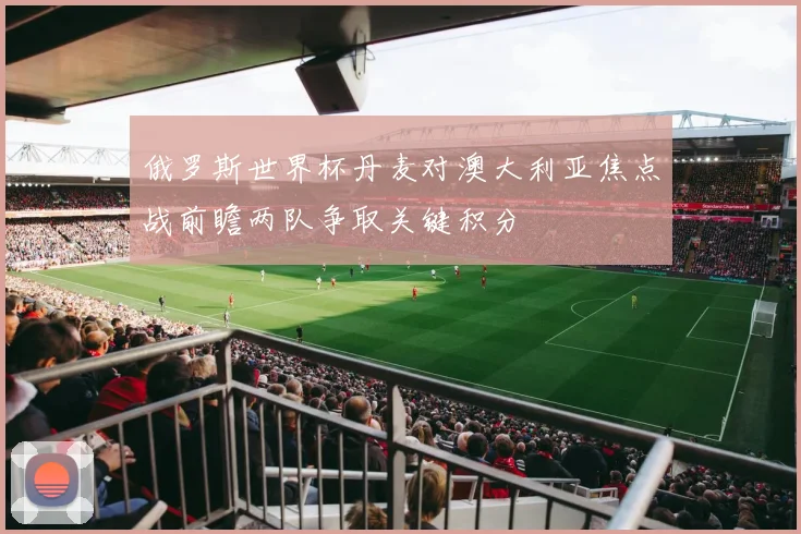 俄罗斯世界杯丹麦对澳大利亚焦点战前瞻两队争取关键积分
