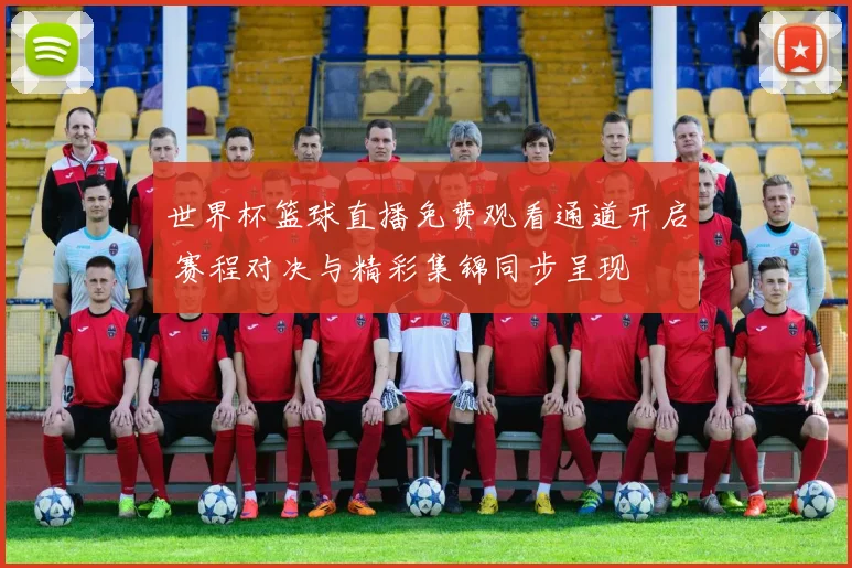 世界杯篮球直播免费观看通道开启 赛程对决与精彩集锦同步呈现