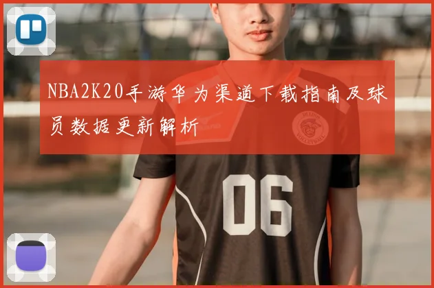 NBA2K20手游华为渠道下载指南及球员数据更新解析