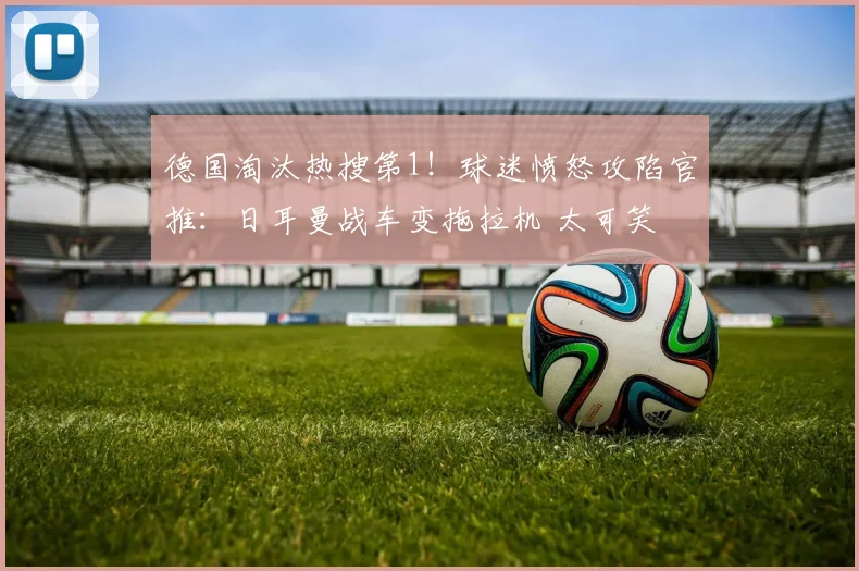 德国淘汰热搜第1!球迷愤怒攻陷官推:日耳曼战车变拖拉机 太可笑
