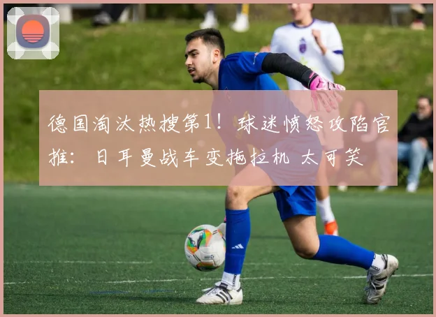 德国淘汰热搜第1!球迷愤怒攻陷官推:日耳曼战车变拖拉机 太可笑