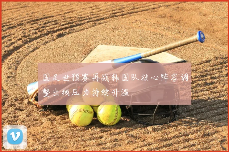 国足世预赛再战韩国队核心阵容调整出线压力持续升温