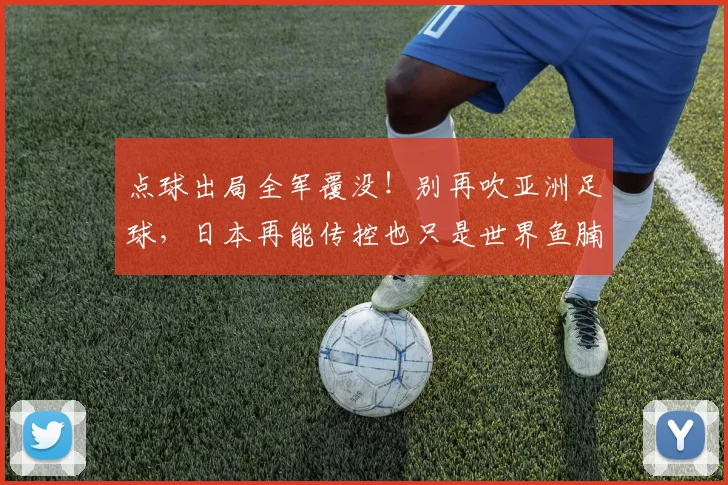点球出局全军覆没!别再吹亚洲足球,日本再能传控也只是世界鱼腩