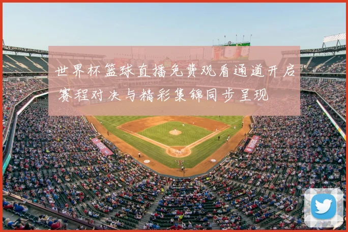 世界杯篮球直播免费观看通道开启 赛程对决与精彩集锦同步呈现