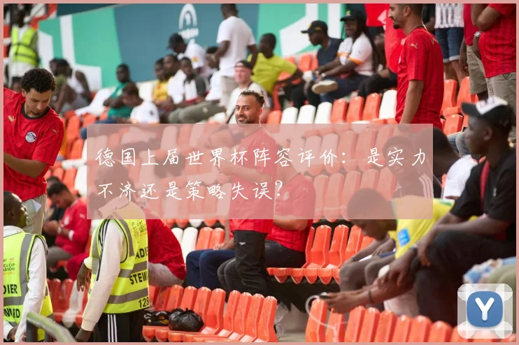德国上届世界杯阵容评价：是实力不济还是策略失误？