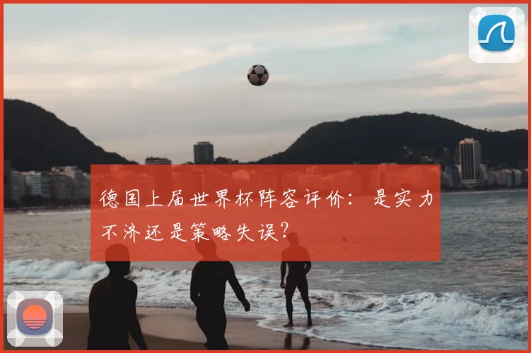 德国上届世界杯阵容评价：是实力不济还是策略失误？