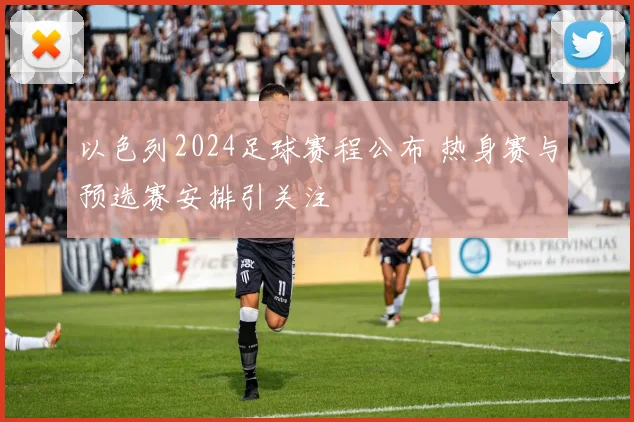 以色列2024足球赛程公布 热身赛与预选赛安排引关注