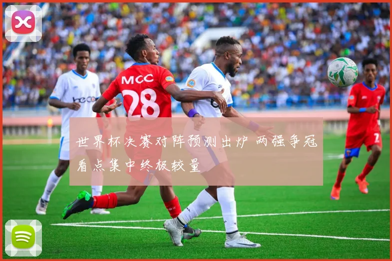 世界杯决赛对阵预测出炉 两强争冠看点集中终极较量