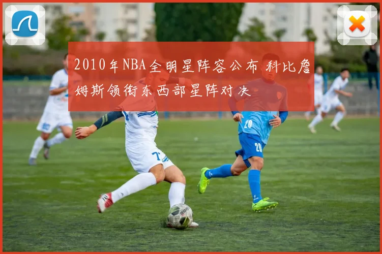 2010年NBA全明星阵容公布 科比詹姆斯领衔东西部星阵对决