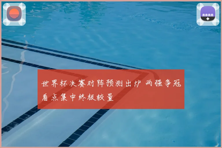 世界杯决赛对阵预测出炉 两强争冠看点集中终极较量