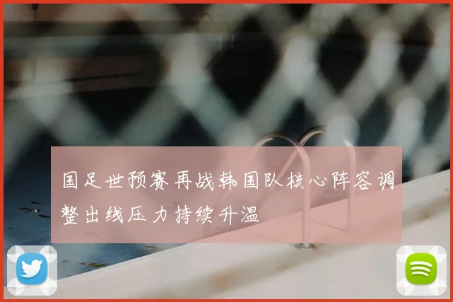 国足世预赛再战韩国队核心阵容调整出线压力持续升温