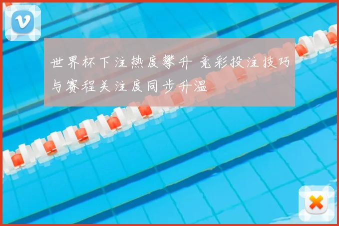 世界杯下注热度攀升 竞彩投注技巧与赛程关注度同步升温