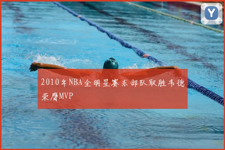 2010年NBA全明星赛东部队取胜韦德荣膺MVP
