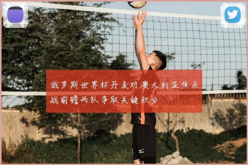 俄罗斯世界杯丹麦对澳大利亚焦点战前瞻两队争取关键积分