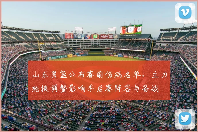 山东男篮公布赛前伤病名单，主力轮换调整影响季后赛阵容与备战