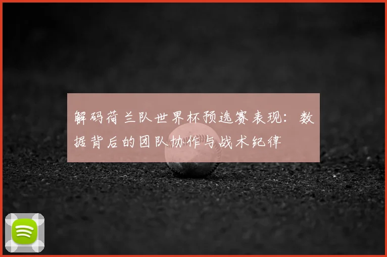 解码荷兰队世界杯预选赛表现:数据背后的团队协作与战术纪律